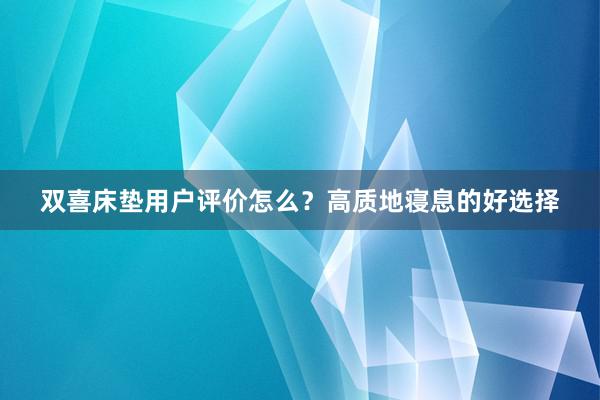 双喜床垫用户评价怎么？高质地寝息的好选择